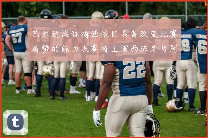 巴尔达诺称梅西依旧具备改变比赛局势的能力决赛将上演西班牙与阿根廷的对决