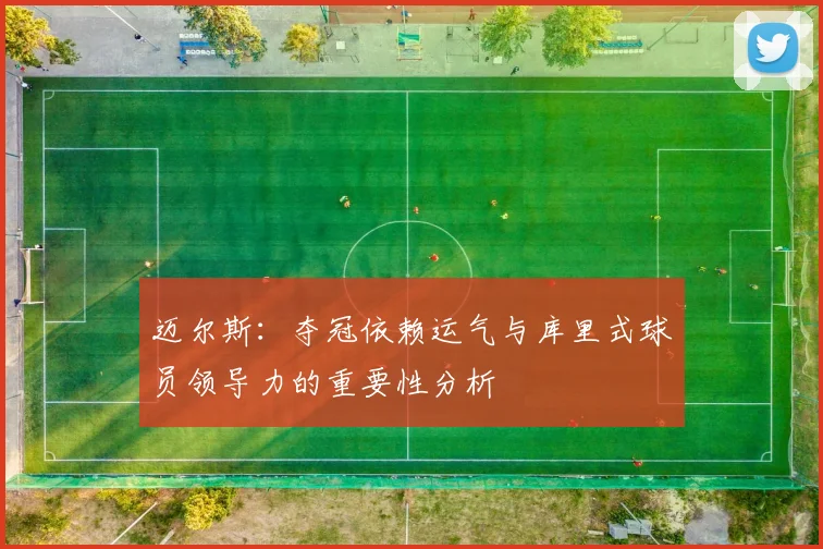 迈尔斯:夺冠依赖运气与库里式球员领导力的重要性分析