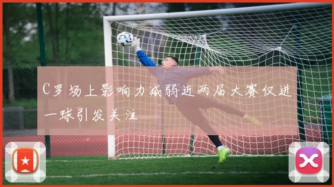 C罗场上影响力减弱近两届大赛仅进一球引发关注