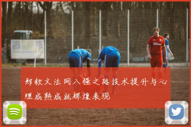郑钦文法网八强之路技术提升与心理成熟成就辉煌表现