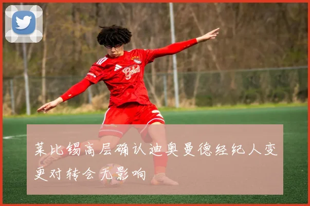 莱比锡高层确认迪奥曼德经纪人变更对转会无影响