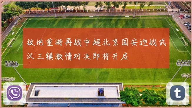 故地重游再战中超北京国安迎战武汉三镇激情对决即将开启
