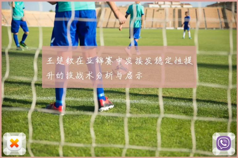 王楚钦在亚锦赛中发接发稳定性提升的技战术分析与启示