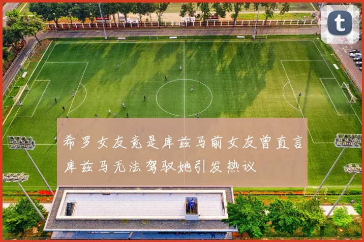 希罗女友竟是库兹马前女友曾直言库兹马无法驾驭她引发热议