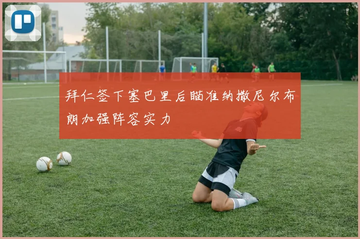 拜仁签下塞巴里后瞄准纳撒尼尔布朗加强阵容实力